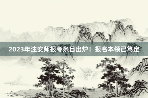 2023年注安师报考条目出炉！报名本领已笃定