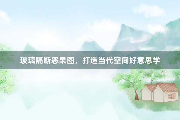 玻璃隔断恶果图，打造当代空间好意思学