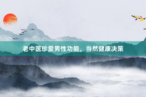 老中医珍爱男性功能,当然健康决策